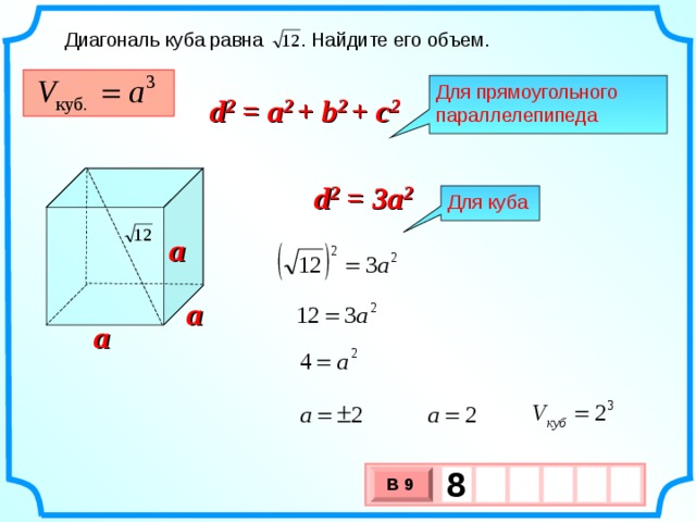 Диагональ куба равна . Найдите его объем. Для прямоугольного параллелепипеда d 2 = a 2 + b 2 + c 2 d 2 = 3 a 2 Для куба a a a 8     В 9 х 3 х 1 0