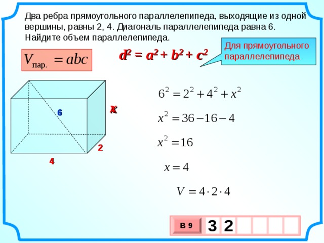 Два ребра прямоугольного параллелепипеда, выходящие из одной вершины, равны 2, 4. Диагональ параллелепипеда равна 6. Найдите объем параллелепипеда. Для прямоугольного параллелепипеда d 2 = a 2 + b 2 + c 2 x 4 6 2 4 3  2   В 9 х 3 х 1 0