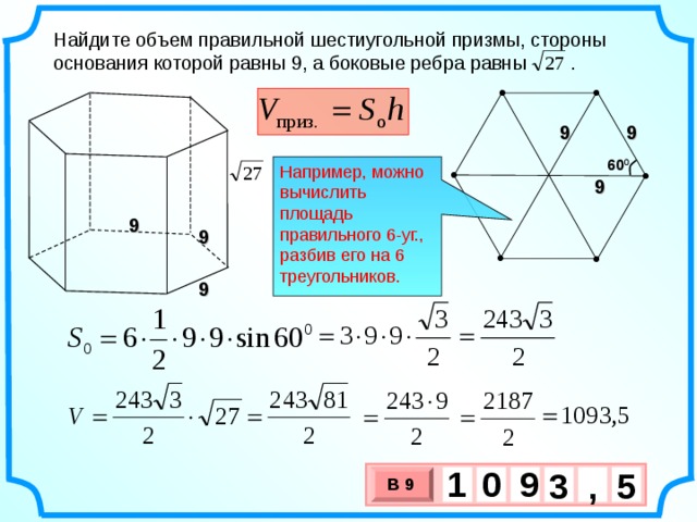 Найдите объем правильной шестиугольной призмы, стороны основания которой равны 9, а боковые ребра равны  . 9 9 60 0 Например, можно вычислить площадь правильного 6-уг., разбив его на 6 треугольников. 9 9 9 9 1 9 0   3 , 5 В 9 х 3 х 1 0