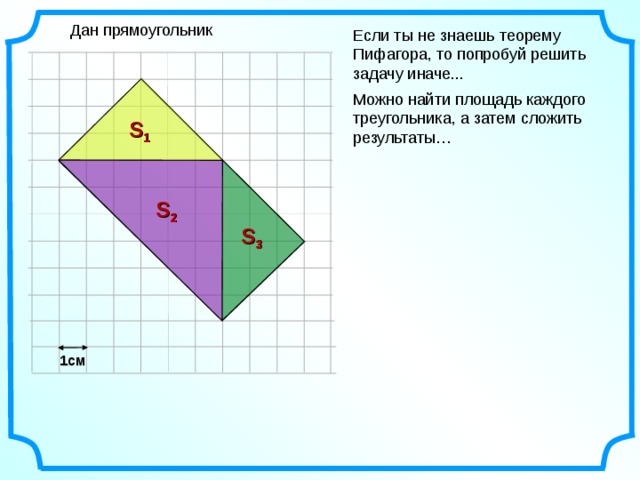 Дан прямоугольник Если ты не знаешь теорему Пифагора, то попробуй решить задачу иначе... Можно найти площадь каждого треугольника, а затем сложить результаты… S 1 S 2 S 3 1см