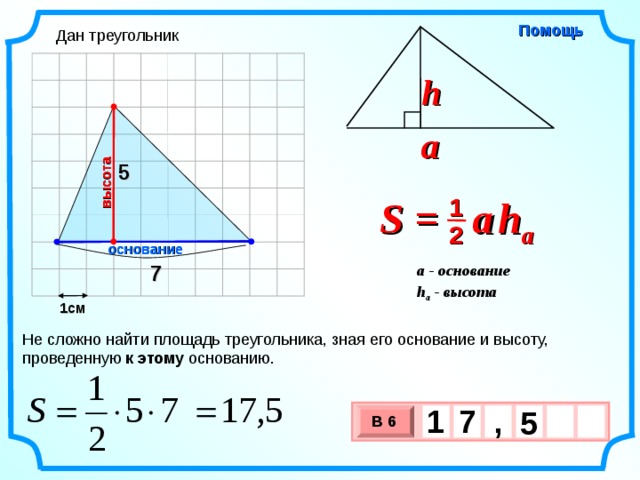 высота Помощь Дан треугольник h a 5 S =  a   h a 1 2 основание 7 a - основание h a - высота  1см Не сложно найти площадь треугольника, зная его основание и высоту, проведенную к этому основанию. 1 , 7    5 В 6 х 3 х 1 0
