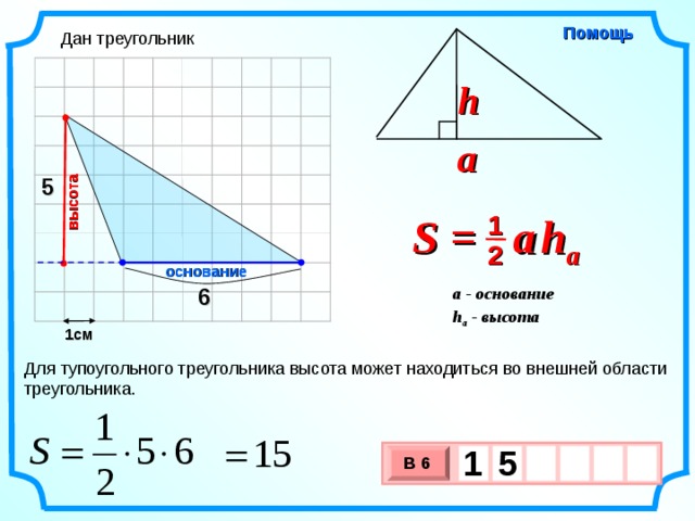 высота Помощь Дан треугольник h a 5 S =  a   h a 1 2 основание 6 a - основание h a - высота  1см Для тупоугольного треугольника высота может находиться во внешней области треугольника. 1  5     В 6 х 3 х 1 0