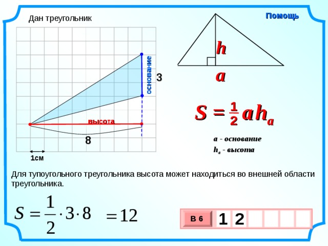 основание Помощь Дан треугольник h a 3 S =  a   h a 1 2 высота 8 a - основание h a - высота  1см Для тупоугольного треугольника высота может находиться во внешней области треугольника. 1  2     В 6 х 3 х 1 0