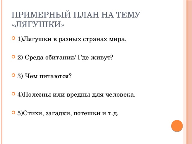 Примерный план на тему «Лягушки» 1)Лягушки в разных странах мира. 2) Среда обитания/ Где живут? 3) Чем питаются? 4)Полезны или вредны для человека. 5)Стихи, загадки, потешки и т.д. 