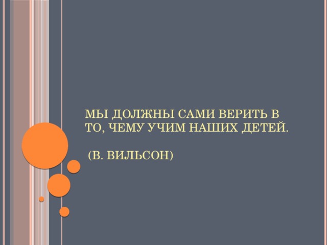 Мы должны сами верить в то, чему учим наших детей.                                                                   (В. Вильсон)   