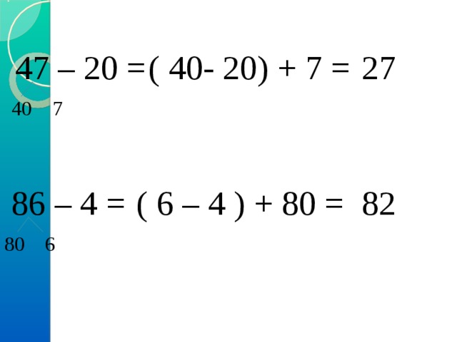 47 – 20 =  ( 40- 20) + 7 = 27 40 7 86 – 4 = ( 6 – 4 ) + 80 = 82 80 6 