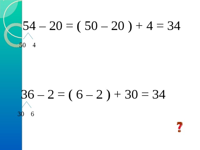  54 – 20 = ( 50 – 20 ) + 4 = 34 50 4  36 – 2 = ( 6 – 2 ) + 30 = 34 30 6 