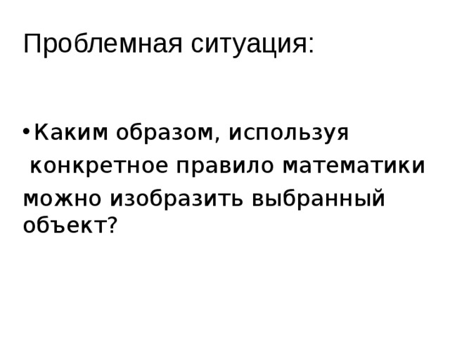 Проблемная ситуация: Каким образом, используя  конкретное правило математики можно изобразить выбранный объект? 