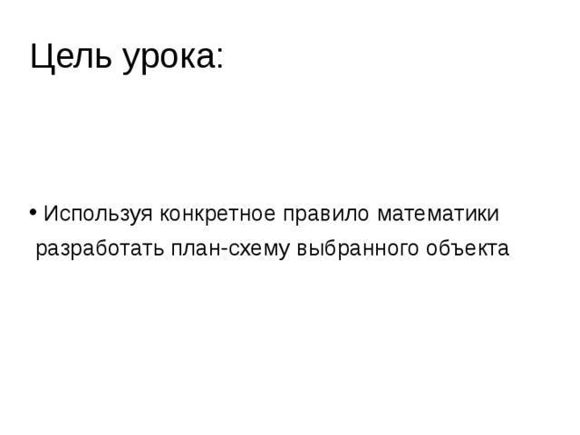 Цель урока: Используя конкретное правило математики  разработать план-схему выбранного объекта 