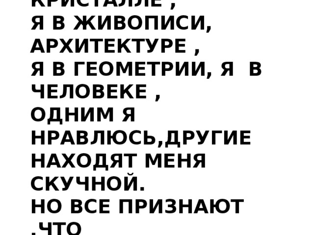 Я В ЛИСТОЧКЕ, Я В КРИСТАЛЛЕ , Я В ЖИВОПИСИ, АРХИТЕКТУРЕ , Я В ГЕОМЕТРИИ, Я В ЧЕЛОВЕКЕ , ОДНИМ Я НРАВЛЮСЬ,ДРУГИЕ НАХОДЯТ МЕНЯ СКУЧНОЙ. НО ВСЕ ПРИЗНАЮТ ,ЧТО Я – ЭЛЕМЕНТ КРАСОТЫ 