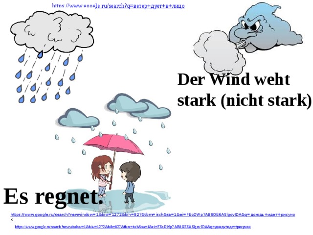 https://www.google.ru/search?q= ветер+дует+в+лицо Der Wind weht stark (nicht stark). Es regnet. https://www.google.ru/search?newwindow=1&biw=1272&bih=827&tbm=isch&sa=1&ei=FEoDWp7AB8OE6ASlgovIDA&q= дождь+идет+рисуно к 