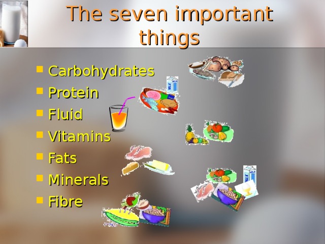 The seven important things Carbohydrates Protein Fluid Vitamins Fats Minerals Fibre    