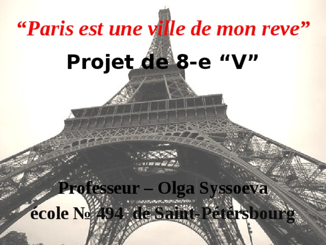 “ Paris est une ville de mon reve”      Professeur – Olga Syssoeva école № 494 de Saint-Pétérsbourg Projet de 8-e “V”