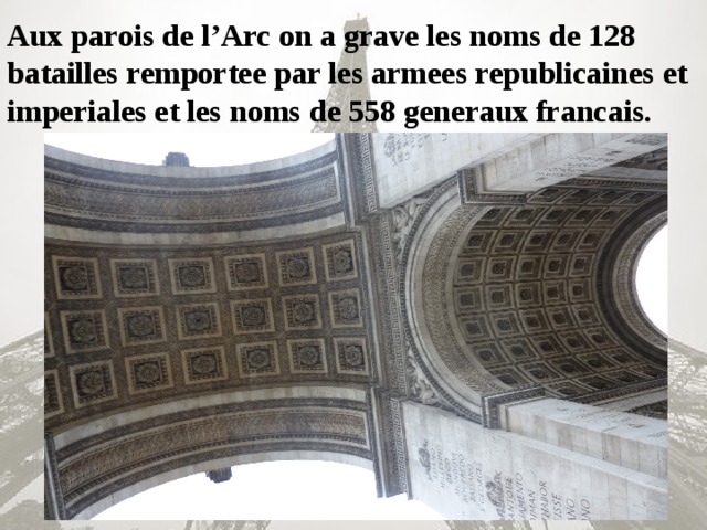 Aux parois de l’Arc on a grave les noms de 128 batailles remportee par les armees republicaines et imperiales et les noms de 558 generaux francais.