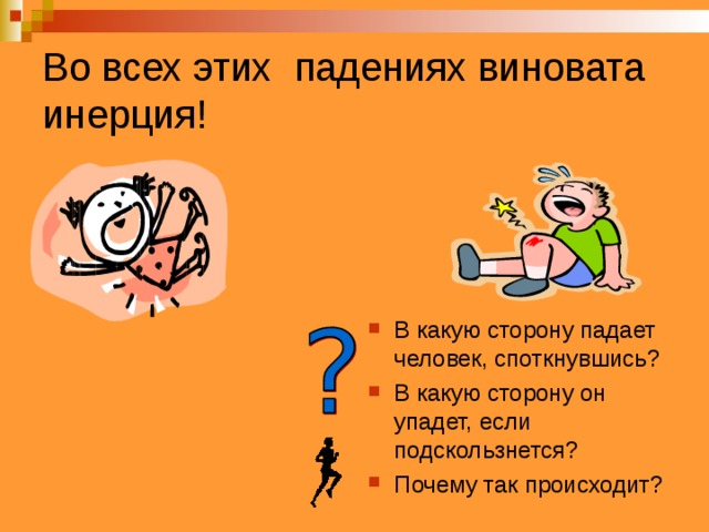 Во всех этих падениях виновата инерция! В какую сторону падает человек, споткнувшись? В какую сторону он упадет, если подскользнется? Почему так происходит? 