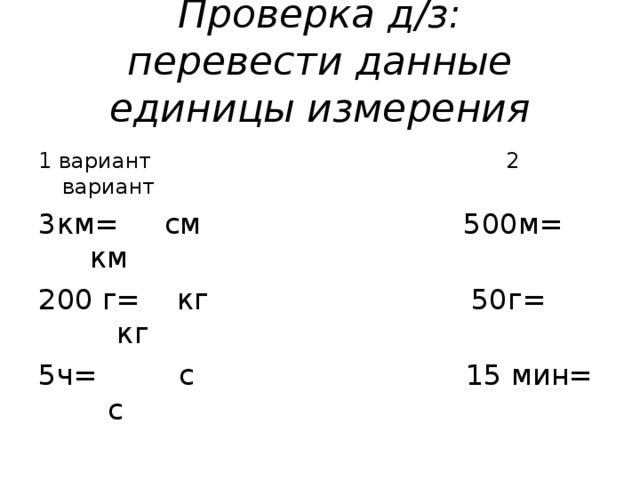 Проверка д/з:  перевести данные единицы измерения 1 вариант 2 вариант 3км= см 500м= км 200 г= кг 50г= кг 5ч= с 15 мин= с 