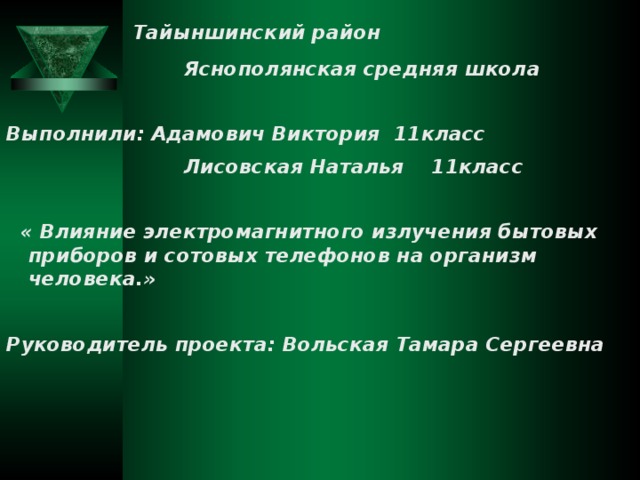    Тайыншинский район  Яснополянская средняя школа  Выполнили: Адамович Виктория 11класс  Лисовская Наталья 11класс   « Влияние электромагнитного излучения бытовых приборов и сотовых телефонов на организм человека.»  Руководитель проекта: Вольская Тамара Сергеевна  