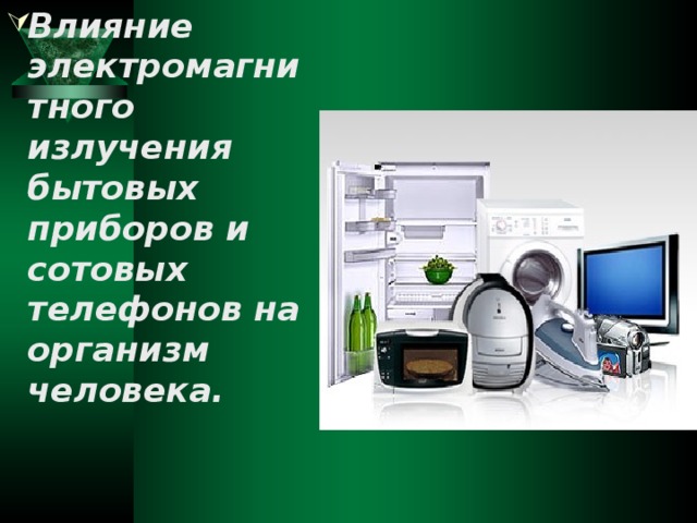 Влияние электромагнитного излучения бытовых приборов и сотовых телефонов на организм человека. 