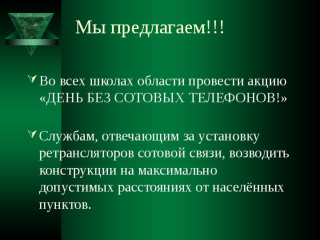 Мы предлагаем!!! Во всех школах области провести акцию «ДЕНЬ БЕЗ СОТОВЫХ ТЕЛЕФОНОВ!» Службам, отвечающим за установку ретрансляторов сотовой связи, возводить конструкции на максимально допустимых расстояниях от населённых пунктов. 