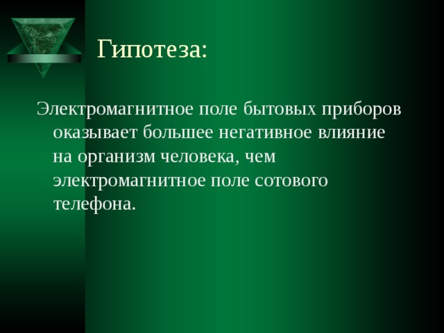 Гипотеза: Электромагнитное поле бытовых приборов оказывает большее негативное влияние на организм человека, чем электромагнитное поле сотового телефона. 