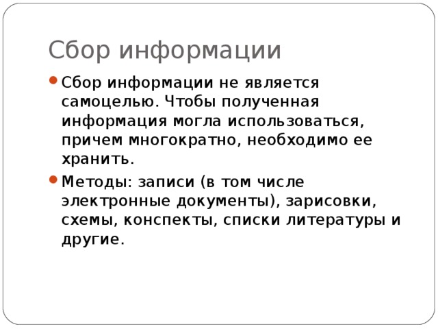 Сбор информации Сбор информации не является самоцелью. Чтобы полученная информация могла использоваться, причем многократно, необходимо ее хранить. Методы: записи (в том числе электронные документы), зарисовки, схемы, конспекты, списки литературы и другие.   