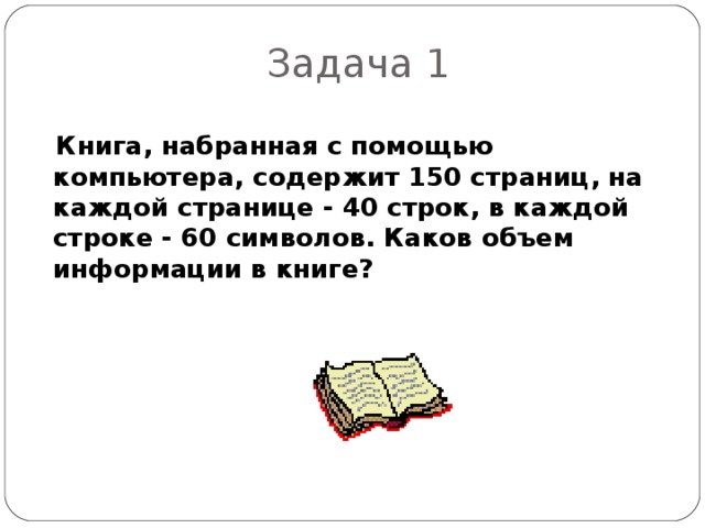 Задача 1  Книга, набранная с помощью компьютера, содержит 150 страниц, на каждой странице - 40 строк, в каждой строке - 60 символов. Каков объем информации в книге?  