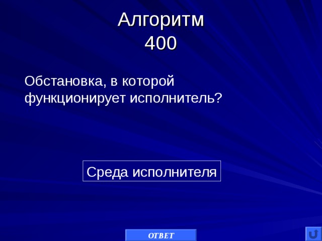Алгоритм  400 Обстановка, в которой функционирует исполнитель? Среда исполнителя ОТВЕТ
