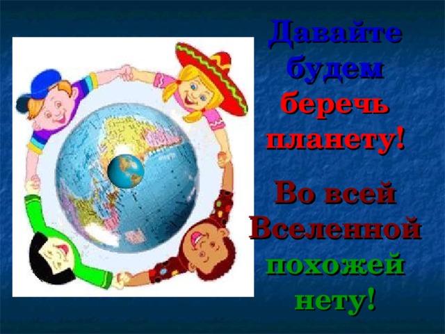 Давайте будем  беречь планету! Во всей Вселенной  похожей нету! 