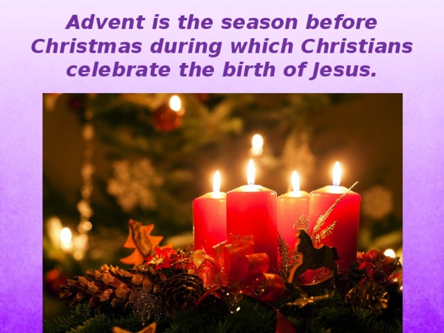 Advent is the season before Christmas during which Christians celebrate the birth of Jesus. 