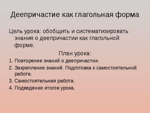 Деепричастие как глагольная форма Цель урока: обобщить и систематизировать знания о деепричастии как глагольной форме. План урока: 1. Повторение знаний о деепричастии. 2. Закрепление знаний. Подготовка к самостоятельной работе. 3. Самостоятельная работа. 4. Подведение итогов урока. 