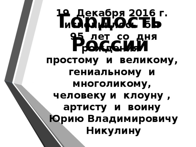 Гордость России 19 Декабря 2016 г. исполнилось бы  95 лет со дня рождения  простому и великому,  гениальному и многоликому,  человеку и клоуну ,  артисту и воину  Юрию Владимировичу Никулину 