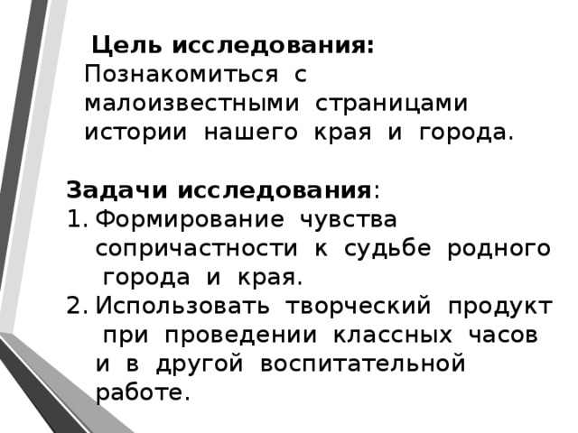  Цель исследования: Познакомиться с малоизвестными страницами истории нашего края и города. Задачи исследования : Формирование чувства сопричастности к судьбе родного города и края. Использовать творческий продукт при проведении классных часов и в другой воспитательной работе. 