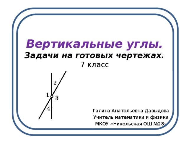 Вертикальные углы.  Задачи на готовых чертежах.  7 класс Галина Анатольевна Давыдова Учитель математики и физики МКОУ «Никольская ОШ №28» 