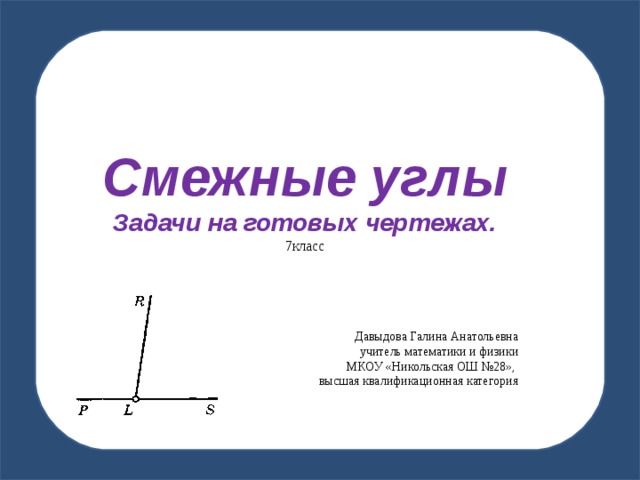 Смежные углы Задачи на готовых чертежах. 7класс Давыдова Галина Анатольевна учитель математики и физики МКОУ «Никольская ОШ №28», высшая квалификационная категория 