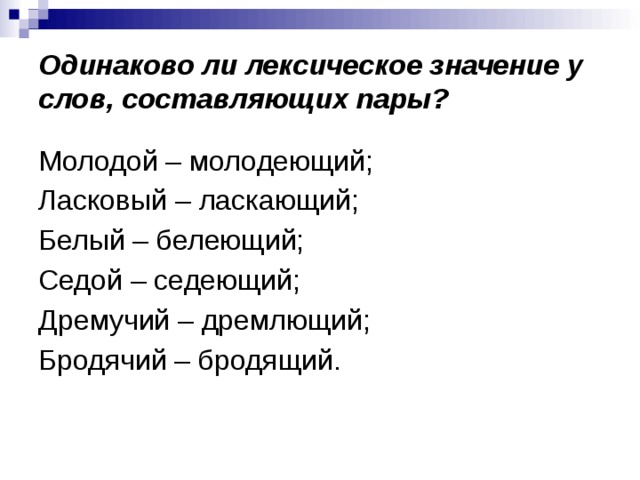 Одинаково ли лексическое значение у слов, составляющих пары? Молодой – молодеющий; Ласковый – ласкающий; Белый – белеющий; Седой – седеющий; Дремучий – дремлющий; Бродячий – бродящий. 