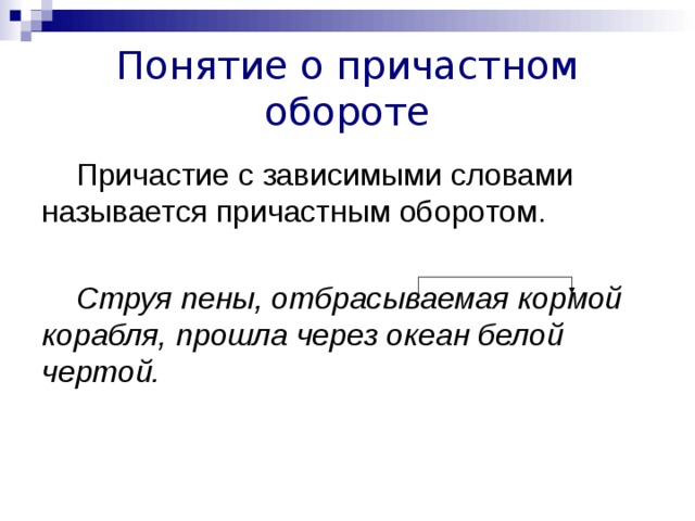 Понятие о причастном обороте Причастие с зависимыми словами называется причастным оборотом. Струя пены, отбрасываемая кормой корабля, прошла через океан белой чертой. 