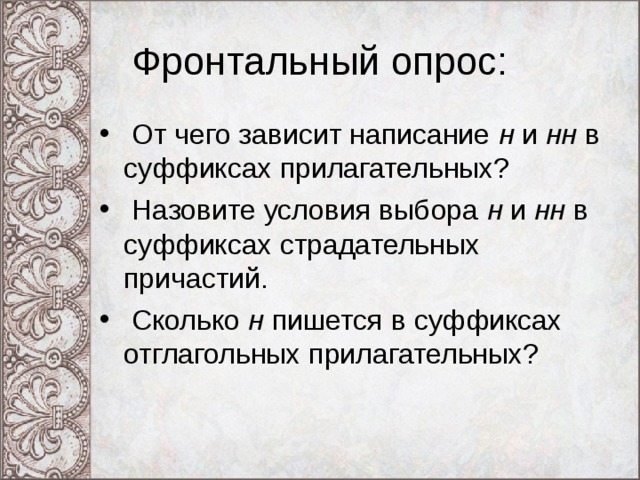 Фронтальный опрос:  От чего зависит написание н и нн в суффиксах прилагательных?  Назовите условия выбора н и нн в суффиксах страдательных причастий.  Сколько н пишется в суффиксах отглагольных прилагательных? 