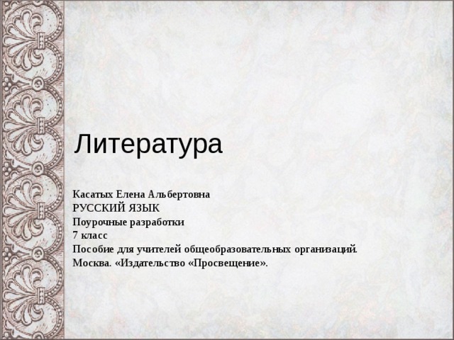 Литература Касатых Елена Альбертовна РУССКИЙ ЯЗЫК Поурочные разработки 7 класс Пособие для учителей общеобразовательных организаций. Москва. «Издательство «Просвещение». 