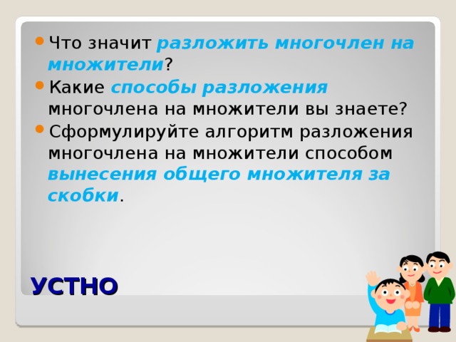 Что значит разложить многочлен на множители ? Какие способы разложения многочлена на множители вы знаете? Сформулируйте алгоритм разложения многочлена на множители способом вынесения общего множителя за скобки . УСТНО 