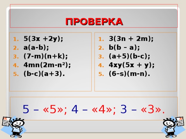 ПРОВЕРКА 5(3х +2у) ; a(a-b); (7-m)(n+k); 4mn(2m-n²); (b-c)(a+3). 3(3n + 2m); b(b – a); (a+5)(b-c); 4xy(5x + y); (6–s)(m-n). 5 – «5»; 4 – «4»; 3 – «3». 