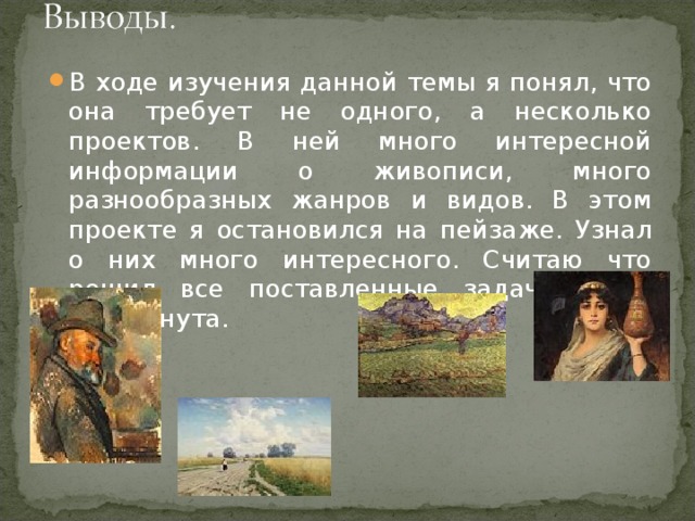 В ходе изучения данной темы я понял, что она требует не одного, а несколько проектов. В ней много интересной информации о живописи, много разнообразных жанров и видов. В этом проекте я остановился на пейзаже. Узнал о них много интересного. Считаю что решил все поставленные задачи, цель достигнута.