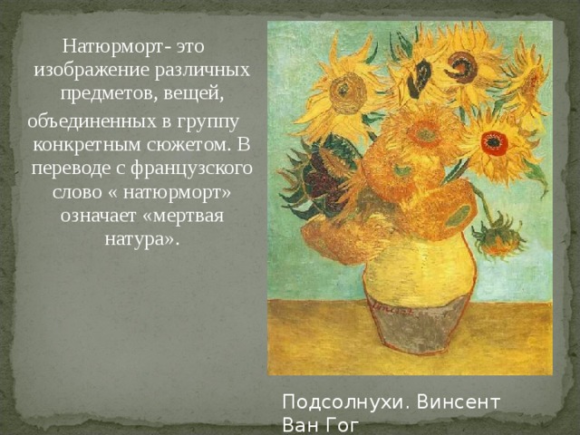 Натюрморт- это изображение различных предметов, вещей, объединенных в группу конкретным сюжетом. В переводе с французского слово « натюрморт» означает «мертвая натура». Подсолнухи. Винсент Ван Гог