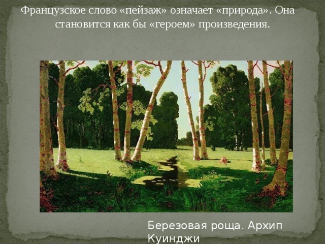 Французское слово «пейзаж» означает «природа». Она становится как бы «героем» произведения. Березовая роща. Архип Куинджи