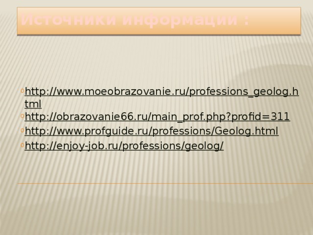 Источники информации : http://www.moeobrazovanie.ru/professions_geolog.html http://obrazovanie66.ru/main_prof.php?profid=311 http://www.profguide.ru/professions/Geolog.html http://enjoy-job.ru/professions/geolog/ 