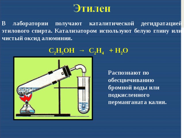 В лаборатории получают каталитической дегидратацией этилового спирта. Катализатором используют белую глину или чистый оксид алюминия. C 2 H 5 OH → C 2 H 4 + H 2 O Распознают по обесцвечиванию бромной воды или подкисленного перманганата калия.  
