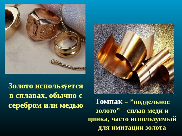 Золото используется в сплавах, обычно с серебром или медью Томпак – ”поддельное золото” – сплав меди и цинка, часто используемый для имитации золота 