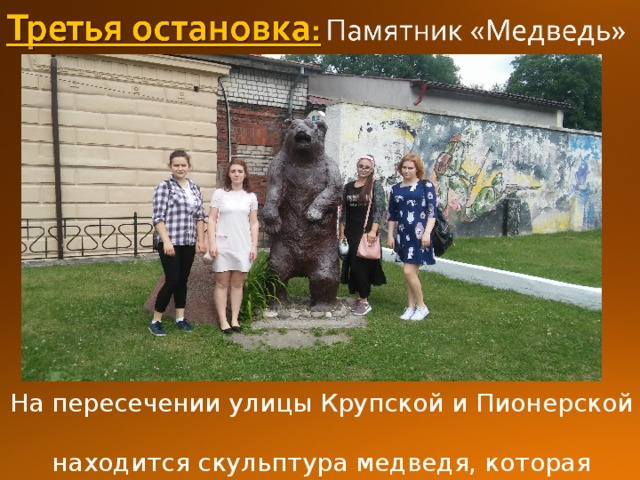 На пересечении улицы Крупской и Пионерской  находится скульптура медведя, которая установлена перед зданием Музея истории. 