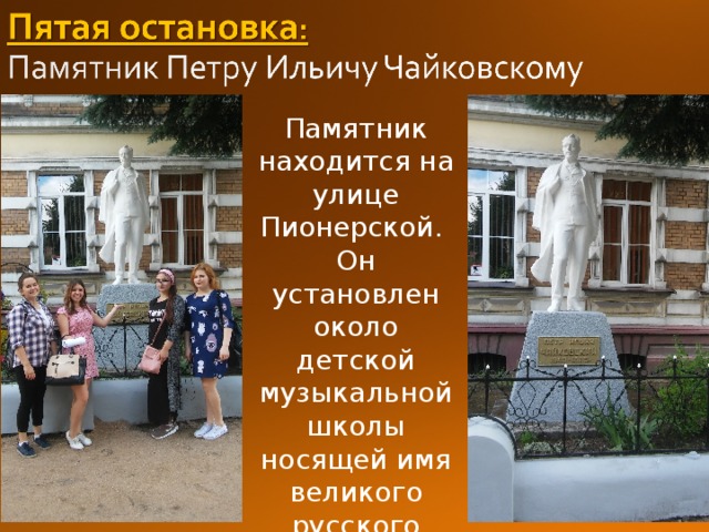 Памятник находится на улице Пионерской.  Он установлен около детской музыкальной школы носящей имя великого русского композитора. 