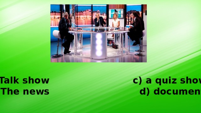 Talk show c) a quiz show b) The news d) documentary 