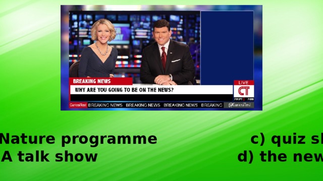 Nature programme c) quiz show b) A talk show d) the news 